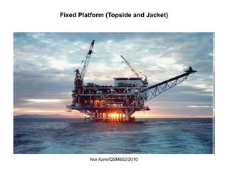 Nor Azmi/QSM652/2010
Fixed Platform (Topside and Jacket)
 