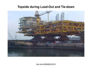 Nor Azmi/QSM652/2010
Topside during Load-Out and Tie-down
 