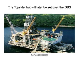 Nor Azmi/QSM652/2010
The Topside that will later be set over the GBS
 
