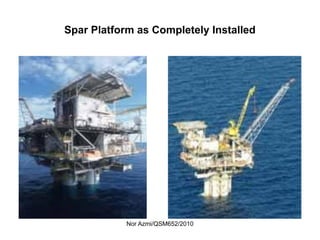 Nor Azmi/QSM652/2010
Spar Platform as Completely Installed
 