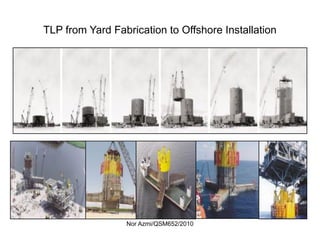 Nor Azmi/QSM652/2010
TLP from Yard Fabrication to Offshore Installation
 