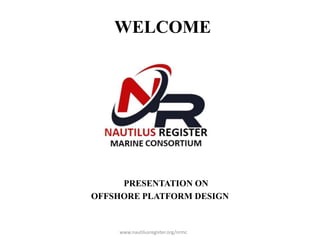 WELCOME
PRESENTATION ON
OFFSHORE PLATFORM DESIGN
www.nautilusregister.org/nrmc
 