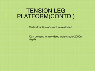TENSION LEG
PLATFORM(CONTD.)
Vertical motion of structure restricted
Can be used in very deep waters upto 2000m
depth
 