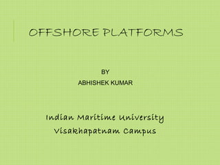 OFFSHORE PLATFORMS
BY
ABHISHEK KUMAR
Indian Maritime University
Visakhapatnam Campus
 