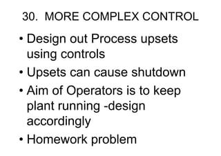 30. MORE COMPLEX CONTROL
• Design out Process upsets
using controls
• Upsets can cause shutdown
• Aim of Operators is to keep
plant running -design
accordingly
• Homework problem
 