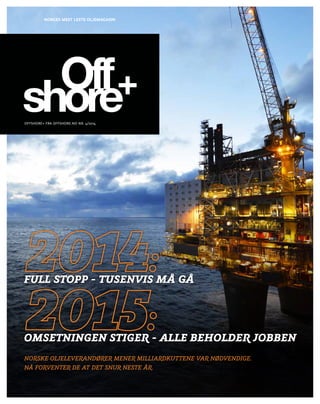 NORGES MEST LESTE OLJEMAGASIN 
Offshore+ fra Offshore.no nr. 4/2014 
Full stopp - tusenvis må gå 
Omsetningen stiger - alle beholder jobben 
Norske oljeleverandører mener milliardkuttene var nødvendige. 
Nå forventer de at det snur neste år. 
 