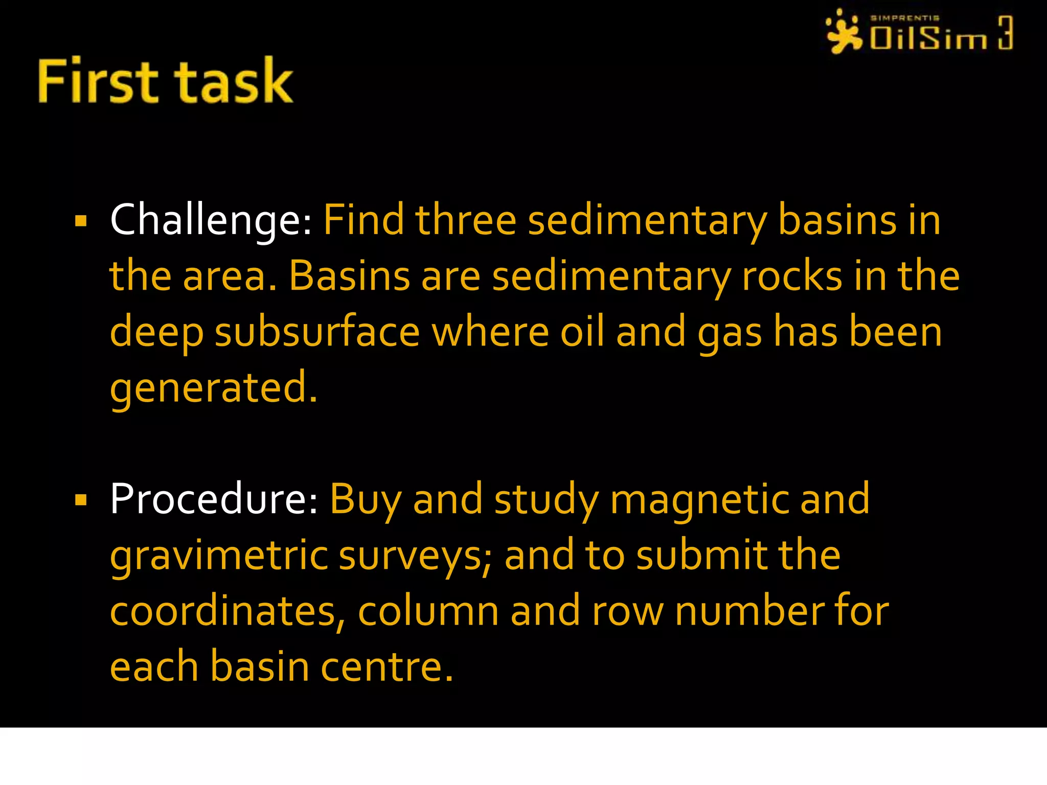 First taskChallenge: Find three sedimentary basins in the area. Basins are sedimentary rocks in the deep subsurface where oil and gas has been generated.Procedure: Buy and study magnetic and gravimetric surveys; and to submit the coordinates, column and row number for each basin centre.
