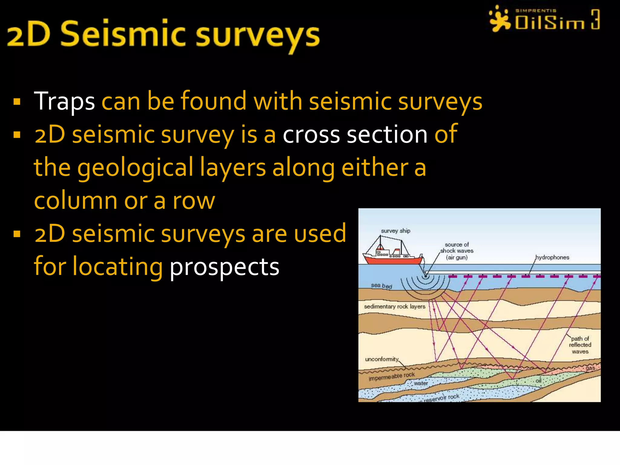 2D Seismic surveysTraps can be found with seismic surveys2D seismic survey is a cross section of the geological layers along either a column or a row2D seismic surveys are used    for locating prospects