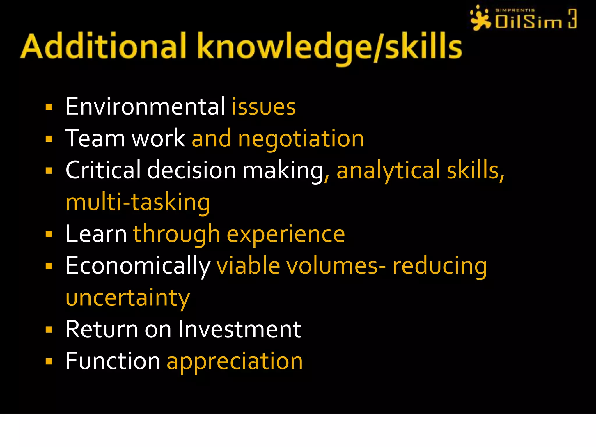 Additional knowledge/skillsEnvironmental issuesTeam work and negotiation Critical decision making, analytical skills, multi-taskingLearn through experienceEconomically viable volumes- reducing uncertaintyReturn on InvestmentFunction appreciation