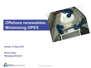 Offshore renewables:
Minimising OPEX
Nantes, 21 May 2015
Bruce Valpy
Managing Director
© BVG Associates 2015
 