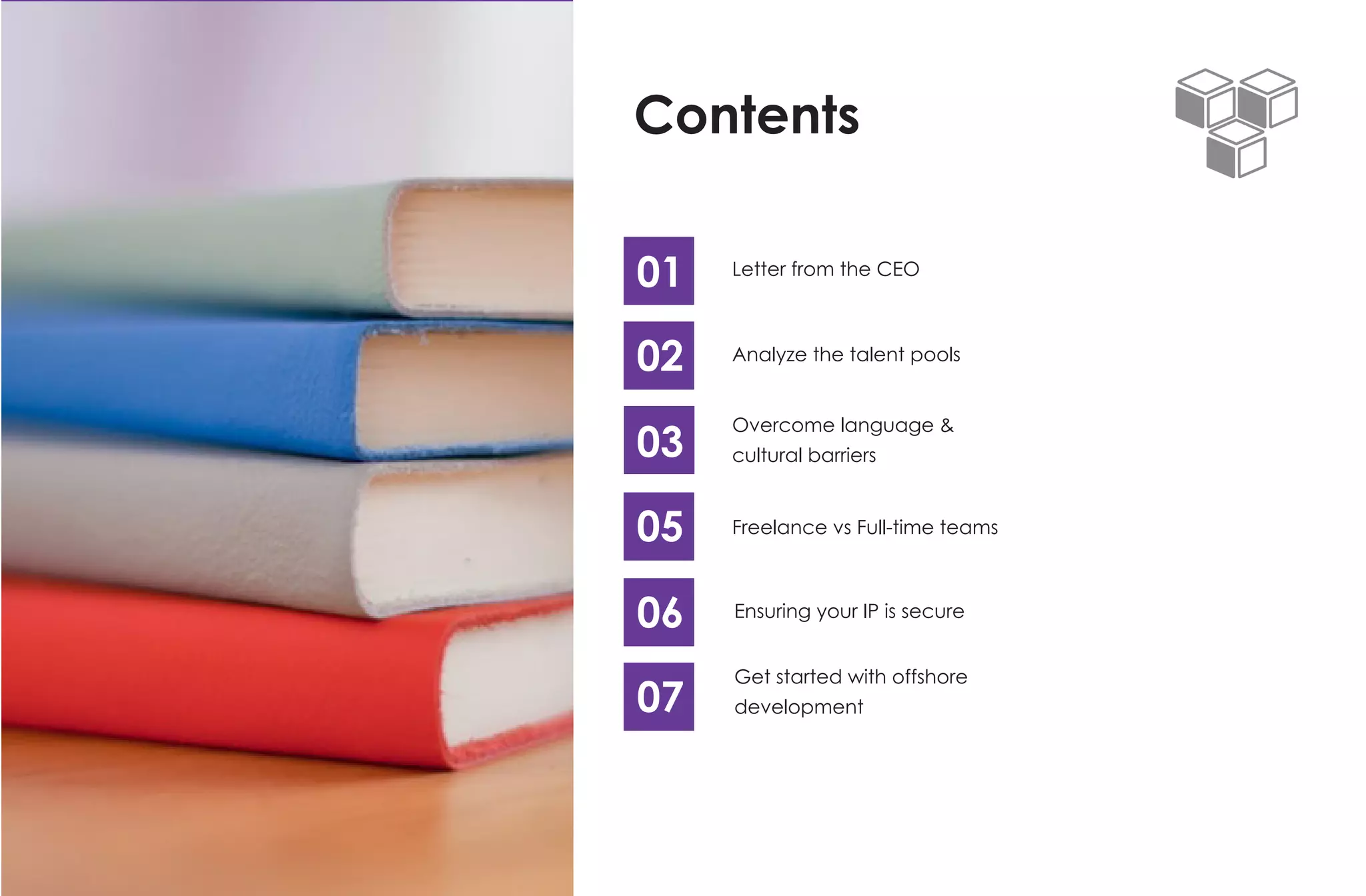 Contents
01
02
03
0405
06
07
Letter from the CEO
Analyze the talent pools
Overcome language &
cultural barriers
Freelance vs Full-time teams
Ensuring your IP is secure
Get started with offshore
development
 
