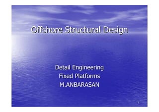 1
1
Offshore Structural Design
Offshore Structural Design
Detail Engineering
Detail Engineering
Fixed Platforms
Fixed Platforms
M.ANBARASAN
M.ANBARASAN
 