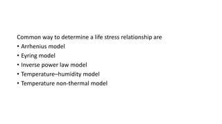 Common way to determine a life stress relationship are
• Arrhenius model
• Eyring model
• Inverse power law model
• Temperature–humidity model
• Temperature non-thermal model
 