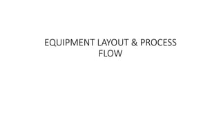 EQUIPMENT LAYOUT & PROCESS
FLOW
 