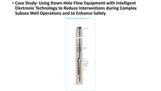 • Case Study: Using Down-Hole Flow Equipment with Intelligent
Electronic Technology to Reduce Interventions during Complex
Subsea Well Operations and to Enhance Safety
 
