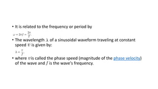 • It is related to the frequency or period by
• The wavelength of a sinusoidal waveform traveling at constant
speed is given by:
• where is called the phase speed (magnitude of the phase velocity)
of the wave and is the wave's frequency.
 