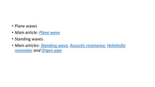 • Plane waves
• Main article: Plane wave
• Standing waves
• Main articles: Standing wave, Acoustic resonance, Helmholtz
resonator and Organ pipe
 