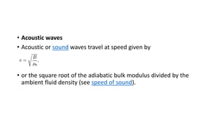 • Acoustic waves
• Acoustic or sound waves travel at speed given by
• or the square root of the adiabatic bulk modulus divided by the
ambient fluid density (see speed of sound).
 