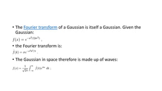• The Fourier transform of a Gaussian is itself a Gaussian. Given the
Gaussian:
• the Fourier transform is:
• The Gaussian in space therefore is made up of waves:
 