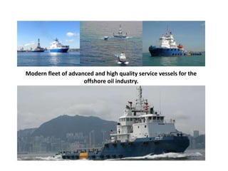 Modern fleet of advanced and high quality service vessels for the
offshore oil industry.
 