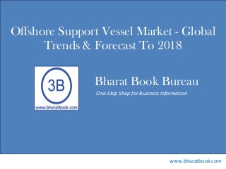 Bharat Book Bureau
www.bharatbook.com
One-Stop Shop for Business Information
Offshore Support Vessel Market - Global
Trends & Forecast To 2018
 