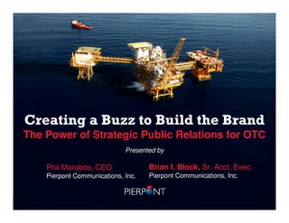Creating a Buzz to Build the Brand




Creating a Buzz to Build the Brand
The Power of Strategic Public Relations for OTC
                             Presented by

    Phil Morabito, CEO              Brian I. Block, Sr. Acct. Exec.
    Pierpont Communications, Inc.   Pierpont Communications, Inc.
 