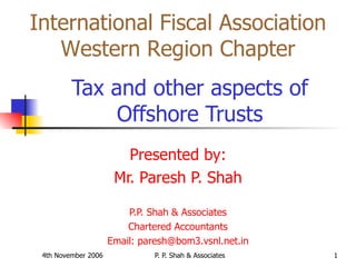 Tax and other aspects of Offshore Trusts Presented by: Mr. Paresh P. Shah P.P. Shah & Associates Chartered Accountants Email: paresh@bom3.vsnl.net.in International Fiscal Association Western Region Chapter 