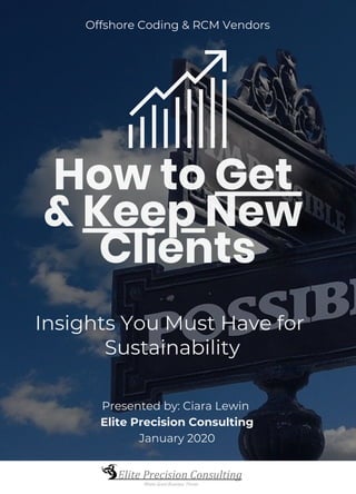 How to Get
& Keep New
Clients
Offshore Coding & RCM Vendors
Insights You Must Have for
Sustainability
Presented by: Ciara Lewin
Elite Precision Consulting
January 2020
 