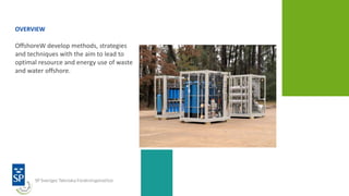 OVERVIEW
OffshoreW develop methods, strategies
and techniques with the aim to lead to
optimal resource and energy use of waste
and water offshore.
 