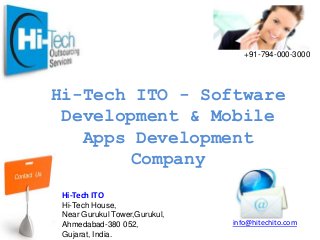 +91-794-000-3000

Hi-Tech ITO - Software
Development & Mobile
Apps Development
Company
Hi-Tech ITO
Hi-Tech House,
Near Gurukul Tower,Gurukul,
Ahmedabad-380 052,
Gujarat, India.

info@hitechito.com

 