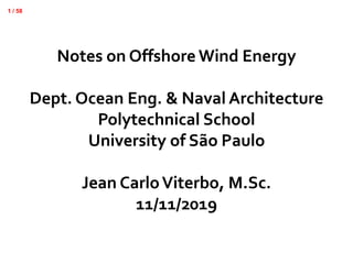 1 / 58
Notes on Offshore Wind Energy
Dept. Ocean Eng. & Naval Architecture
Polytechnical School
University of São Paulo
Jean CarloViterbo, M.Sc.
11/11/2019
 