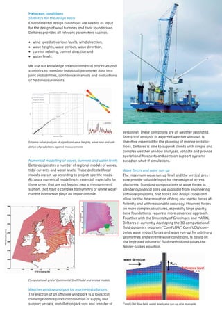 o     wind speed at various levels, wind direction,
                                                                                        jack-ups and transfer of
     challenge
     o                                   and
           wave heights, wave periods, wave direction,     requires                     personnel. These operations
     o     current velocity, current direction and
               Metocean conditions
     coordination of supply and
     o     water levels. for the design basis
               Statistics
                  Metocean conditions
                                                                                        are all weather restricted.
                                                                                        Statistical          analysis       of
                   Environmental	design	conditions	are	needed	as	input	       Weather window analysis for marine installations
We support forvessels,                                installation
      use ourfor	the	design	of	wind	turbines	and	their	foundations.	
                     knowledge designenvironmental processes and
                  Statistics    the on basis
                                                                                        expected weather windows is
                   Deltares provides all relevant parameters such as:                   therefore essential for the
                                                                                          The erection of an offshore
statistics to translate individual parameter data into joint
               Environmental design conditions are needed as input for the

probabilities, •			wind	speed	at	various	levels,	wind	direction,	 of of
     jack-ups and and evaluations field
                    confidence intervals transfer
                                                                                          wind park is a logistical
               design of wind turbines and their foundations. Deltares                  planning             of       marine
               provides all relevant parameters such as:                                  challenge      and     requires
measurements.      •			wave	heights,	wave	periods,	wave	direction,	
                                                                                        installations. Deltares is able
                                                                                          coordination of supply and
     personnel. These operations
                   •			current	velocity,	current	direction	and	
                    o   wind speed at various levels, wind direction,                   to support clients with simple
                                                                                          support vessels, installation
                                                                                          jack-ups and transfer of
                   •			water	levels.
                    o   wave heights, wave periods, wave direction,
                                                                                        and complex weather window analyses, valida
     are all weather restricted.
                    o
                    o
                        current velocity, current direction and
                        water levels.
                                                                                          personnel. These operations
                                                                                        operational forecasts and decision support sys
                                                                                          are all weather restricted.
                   We	use	our	knowledge	on	environmental	processes	and	                   Statistical     analysis     of
                                                                                        what-if simulations.
     Statisticalto translate analysis data into
                   statistics              individual parameter
               We use our knowledge on environmental processes and        of
                   joint	probabilities,	confidence	intervals	and	evaluations	
                                                                                          expected weather windows is
                                                                                          therefore essential for the
               statistics to translate individual parameter data into joint
          Metocean conditions
                   of field measurements.
     expected weather windows is WeatherWave forces andmarine installations and the ve
               probabilities, confidence intervals and evaluations of field
               measurements.
                                                                                          planning        of
                                                                                          window analysis for
                                                                                                                 wave run-up
                                                                                                                   marine
                                                                                          installations. Deltares is able
                                                                                        The maximum wave run-up level
                                                                                          to support clients with simple
          Statistics for the design basis
     therefore essential asfor for the
          Environmental design conditions are needed         input    the The erection of anvaluable input for the design of acc
                                                                                        provide offshore
                                                                                          and complex weather window analyses, validate and provide
                                                                                          operational forecasts and decision support systems based on
          design of wind turbines and their foundations. Deltares                       Standard computations of wave forces at slen
                                                                              wind park is a logistical
                                                                                          what-if simulations.
     planning parametersof as:
          provides all relevant              such             marine coordination and supply and from engineering software
                                                                              challenge               requires
                                                                                        piles are available
                                                                                              of
                                                                              Wave forces and wave run-up
                                                                                        books and design codes and allow for the de
     installations. Deltares is able support drag and inertia forces efficiently and wi
               o wind speed at various levels, wind direction,
               o wave heights, wave periods, wave direction,
                                                                                          vessels, installation
                                                                                          The maximum wave run-up level and the vertical pressure
                                                                              jack-ups and transfer of
                                                                                          provide valuable input for the design of access platforms.
               o current velocity, current direction and                                accuracy. However, forces on more comp
                                                                              personnel. These operations
                                                                                          Standard computations of wave forces at slender cylindrical
Extreme value analysis of significant wavewith wave rose and are all weather restricted.
     to support clients heights, simple                                                   piles are available from engineering software programs, text
               o water levels.                                                          especially large gravity base foundations, re
validation of predictions against measurements                                Statistical      analysis       of
                                                                                          books and design codes and allow for the determination of
                                                                               personnel. These operations are all weather restricted.
                                                                              expectedadvanced approach.
     and use our knowledge on environmental processes and analyses, validate and of Groningen
          We complex weather window                                                       weather windows is
                                                                                                                                 provide
                                                                                          drag and inertia forces efficiently and with reasonable
                                                                               Statistical	analysis	of	expected	weather	windows	is	
                                                                              therefore Together for thethe University
                                                                                           essential with
                                                                                          accuracy. However, forces on more complex structures,
          statistics to translate individual parameter data into joint         therefore essential for the planning of marine installa-
               Extreme value analysis of significant wave heights, wave rose and
                Extreme value analysis of significant wave heights, wave rose and vali-   especially large gravity base foundations, require a more
     operational forecasts andof decision supportmarine “ComFLOW”. ComFLOW c
               validation of predictions against measurements
          probabilities, confidence
          measurements.
                                        waves, evaluations
                dation of predictions against measurements          field     planning Deltares is
                                                                                               of
Numerical modelling of intervals andcurrents and water installations. Deltares iscurrently developing the 3D on
                                                                                                           systems based
                                                                               tions.	Deltares	is	able	to	support	clients	with	simple	and	 comp
                                                                                          advanced approach.
                                                                                                          able
                                                                               complex weather window analyses, validate and provide
                                                                                        dynamics program
                                                                                          Together with the University of Groningen and MARIN,
levels                                                                        to support clients with simple
     what-if simulations. models andwaves,levels and complex forecasts andand wave validate and provide g
                  Numerical modelling of waves, currents and water             operational
                                                                                        impact forces decision support systems
                                                                                          Deltares is currently developing the 3D computational fluid
Deltares operates a number of regional currents of water tidal based	on	what-if	simulations.
                   Numerical modelling of waves,
                  levels
                                                                                              weather window analyses, run-up for arbitrary
                                                                                          dynamics program “ComFLOW”. ComFLOW computes wave
              Deltares	operates	a	number	of	regional	models	of	waves,	
currents andDeltares operates a number ofdedicated local models are
               water levels. These regional models of waves, tidal                        impact forcesforecasts and decision support systems and the impro
                                                                                                     extreme wave conditions, is based on
                                                                                           operational and wave run-up for arbitrary geometries based on
                                                                                           what-if simulations.
                                                                                          extreme wave conditions, is and solves the Navier-Stokes equa
                                                                                                     fluid method based on the improved volume of
set-up according currents and water levels. These dedicated local
              tidal to project-specific needs. Accurate numerical
             currents and water levels. These dedicated local models are                    Wave forces and wave run-up
                                                                                          fluid method and solves the Navier-Stokes equation.
             set-up according to project-specific to project-specific needs.
              models are set-up according needs. Accurate numerical                       The maximum wave run-up level and the vertical pres-
     Wave forces and wave run-up
modelling is modelling is essential, especially for those areas that are not
             essential, especially for those areas that are not
              Accurate numerical modelling is essential, especially for
located nearlocated areasathat are not locatedthat have a complex
                a measurement station, near a measurement
                      near   measurement station, that have a complex
                                                                                          Wave forces and wave run-up
                                                                                           sure	provide	valuable	input	for	the	design	of	access	
                                                                                          The maximum wave run-up level and the vertical pressure
              those                                                                        platforms.	Standard	computations	of	wave	forces	at	
             bathymetry or where wave-current interaction plays an                        provide valuable input for the design of access platforms.
   The maximum wave run-up level and the vertical pressure
              station,	that	have	a	complex	bathymetry	or	where	wave-
bathymetry important role. wave-current interaction plays an
             or where
              current interaction plays an important role.
important role.
                                                                                           slender	cylindrical	piles	are	available	from	engineering	
                                                                                          Standard computations of wave forces at slender cylindrical
                                                                                           software	programs,	text	books	and	design	codes	and	
                                                                                          piles are available from engineering software programs, text
                                                                                          books for the determination of drag and inertia forces ef-
                                                                                           allow and design codes and allow for the determination of
   provide valuable input for the design of access platforms.                              ficiently	and	with	reasonable	accuracy.	However,	forces	
                                                                                          drag and inertia forces efficiently and with reasonable
                                                                                          accuracy. complex structures, especially large gravity
                                                                                           on more However, forces on more complex structures,
   Standard computations of wave forces at slender cylindrical
         Extreme value analysis of significant wave heights, wave rose and
         validation of predictions against measurements
                                                                                           base	foundations,	require	a	more	advanced	approach.	
                                                                                          especially large gravity base foundations, require a more
                                                                                           Together	with	the	University	of	Groningen	and	MARIN,	
                                                                                          advanced approach.
   piles are available from engineering software programs, text                           ComFLOW is field,the University of at a 3D computational
                                                                                          Together flow currently developing the monopile and MARIN,
                                                                                           Deltares with water levels and run-up Groningen
                                                                                           fluid	dynamics	program	“ComFLOW”          .	ComFLOW	com-
                                                                                          Deltares is currently developing the 3D computational fluid
       Numerical modelling of waves, currents and water
   books and design codes and allow for the determination of
       levels
                                                                                           putes	wave	impact	forces	and	wave	run-up	for	arbitrary	
                                                                                          ComFLOW program “ComFLOW”. wave impact forces and wave
                                                                                          dynamics    can be used to compute ComFLOW computes
                                                                                           geometries	and	extreme	wave	conditions,	is	based	on	
                                                                                          wave run-up for arbitrary run-up for arbitrary geometries and
                                                                                          impact forces and wave geometries and extreme wave
       Deltares operates a number of regional models of waves, tidal                      conditions.ComFLOW flow fluid method and the vertical
                                                                                          extreme wave maximum wavebased on the and solves the of a mo
                                                                                           the improvedconditions, isfield, water levels and volume at
                                                                                                      The volume of      run-up level improved run-up
   drag according to project-specificdedicated local models are
       set-up
                  and inertia forces efficiently and with reasonable
       currents and water levels. These
                                            needs. Accurate numerical
                                                                                          pressure provide valuable input for the design of access
                                                                                           Navier-Stokes	equation.
                                                                                          fluid method and solves the Navier-Stokes equation.
               Computational grid of Continental Shelf Model and nested models            platforms.
                                                                             ComFLOW can be used to compute wave imp
   accuracy. However, have a complex on more run-up for arbitrary structures,
                                                        forces
       modelling is essential, especially for those areas that are not
       located near a measurement station, that                              wave
                                                                                       complex geometries and
       bathymetry or where wave-current interaction plays an
   especially large gravity base foundations, maximum wave afor more
       important role.
                                                                             conditions. The
                                                                                                require run-upthe des
                                                                             pressure provide valuable input
                                                                                                                           level a


   advanced approach.
Computational grid of Continental Shelf Model and nested models              platforms.
                Computational grid of Continental Shelf Model and nested models


   Togetherwindow analysisthe University of Groningen and MARIN,
              Weather      with for marine installations
              The	erection	of	an	offshore	wind	park	is	a	logistical	
   Deltares and requires coordination of supply and
              challenge is currently developing the 3D computational fluid
            2support	vessels,	installation	jack-ups	and	transfer	of	
                 Deltares - Geo-engineering                                               ComFLOW flow field, water levels and run-up atat a monopile
                                                                                          ComFLOW flow field, water levels and run-up a monopile

   dynamics program “ComFLOW”. ComFLOW computes wave                   ComFLOW can be used to compute wave impact forces and
 