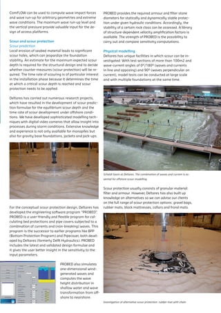 tests can be conducted at
        ComFLOW	can	be	used	to	compute	wave	impact	forces	                PROBED	provides	the	required	armour	and	filter	stone	
        and	wave	run-up	for	arbitrary	geometries	and	extreme	
 erial leads to significant scour
        wave conditions. The maximum wave run-up level and
                                                                                            foundations at the same time.
                                                                          diameters	for	statically	and	dynamically	stable	protec-
                                                                          tion under given hydraulic conditions. Accordingly, the
 Scour and scour protection
        the	vertical	pressure	provide	valuable	input	for	the	de-
                                                                                                    current angles of 0º/180º (waves and c
                                                                          stability	of	a	certain	rock	class	can	be	assessed.	A	library	
e the foundation stability. An
        sign of access platforms.                                         of structure-dependent opposing) and 90º (waves perpendicular
                                                                                                    velocity amplification factors is
                                                                          available.	The	strength	of	PROBED	is	the	possibility	to	
                                                                                                    tests can be conducted at large scale
 Scour prediction
  scour and scour protection
       Scour protection                                                   current and compare sensitivity computations. currents in line an
                                                                                     angles of 0º/180º (waves and
 pectedprediction seabed material leads to significant scour and 90ºfoundations at the sameon current), mode
                  scour depth is required opposing)                       carry out
 Local erosion of                                                                                                       time.
       Scour                                                                              (waves perpendicular
       Local	erosion	of	seabed	material	leads	to	significant	
 d to which which can jeopardize the foundation stability. can be conducted at large and currentswith line an
 holes,       decidejeopardize the counter Physical modellingof 0º/180º (waves scale and in multipl
       scour holes,
                     can
               protection      whether
  scourfor the maximum expected foundation istests An            current angles
                                                                 Deltares	has	unique	facilities	in	which	scour	can	be	in-
 estimate                                        scour depth foundations at the same time.
                                                                   required
will be material leads to significantdecide decide vestigated:	With	test	sections	of	more	than	100m2	and	 current),multipl
             required. structuraltimeand to whetherwave-current	angles	of	0º/180º	(waves	and	currents	on with mode
 for the structural for the
       depth is required
                                  The designscour of opposing) and conducted atperpendicular and
       stability.	An	estimate	for	the	maximum	expected	scour	
  seabed
                           design and to            rate            counter be
                                                                 tests can
                                                                                    90º (waves
                                                                                                        large scale
n jeopardize the foundation stability. An
 n
       whether	counter	measures	(scour	protection)	will	be	re-   in	line	and	opposing)	and	90º	(waves	perpendicular	on	
 measures (scour protection) will be required. The time rate of at the same time.
erest material leads scouring isis required interest current),	model	tests	can	be	conducted	at	large	scale	
 maximumin the scour depth of particular
  seabed expected installationscour
                                 to significant      phase foundations
 scouring is of to rate of whether in the installation phase
       quired. The time
                       particular interest counter
 l design and the decide
       in	the	installation	phase	because	it	determines	the	time	 and
 e atatwhich afoundationis stability. Ancritical scour with multiple foundations at the same time.
 n jeopardize
 because it will be required. time reached andadepth
                            critical scour
 protection) determines the The at which scour
          which a critical scour depth
 maximum expected scour depth time rate of is required
                                                                       depth
       protection	needs	to	be	applied.	
 articular and scour protection needs to be applied.
 is reached and
 n design interest bethe installation counter
 l needs to in applied. phase
                     to decide whether
mines Deltareswill be required. The scourrate of
  protection) has carried out numeroustime depth
        the time at which a critical research projects,
  Deltares has needs toout applied. research projects, which
        which have carried inbe numerous of scour predic-
  our protection resulted the installation phase
                                 the development
  articular interest in
  havetion	formulae	for	the	equilibrium	scour	depth	and	the	
          resulted in the development of scour prediction formulae
mines time rate ofat which a critical scour depth
         the time scour development under offshore condi-
  erous research projects, which
  for the numerous research projects, which
  ied out equilibrium scour depth and the time rate of scour
        tions.	We	have	developed	sophisticated	modelling	tech-
  our protection needs to be applied.
 he developmentunder offshore that allow insight into
  development digital video prediction formulae
        niques with of scour cameras
 ent of scour prediction formulae
        processes	during	storm	conditions.	Extensive	knowledge	
  conditions.            We         have
m scour numerous research projects, scour
 ried out depth and the time rate of which
        and	experience	is	not	only	available	for	monopiles	but	
e and the time rate of scour
pth
 derdevelopment ofsophisticated
  developed
 he offshore               scour prediction formulae
        also	for	gravity	base	foundations,	jackets	and	jack-ups.
We scour have techniques time rate of scour
 m
  modelling
              depth and the
                                      with
e
n sophisticated scour protection design
        Conceptual
  digital video cameras that                                                                          Scheldt basin at Deltares. The combination o
 der offshore
niques insight into processes
e
We
  allow       with
             have                                                                                     essential for offshore scour modelling.
  during
 ameras that    storm        conditions.
  sophisticated                                                        Scheldt basin at Deltares. The combination of waves and current i
d Extensive knowledge and experience is not only available for
 o processes
 niques with                                                           essential for offshore Scour protection usually consists of gra
                                                                                                      scour modelling.
  monopiles but also for gravity base foundations, jackets and
     conditions.                                                                                      and armour. However, es-               Deltares has also
hameras that
  jack-ups.experience is not only available for
 dge and
                                                                       Scheldt basin at Deltares. The combination of combination of waves and current
                                                                       Scheldt basin at Deltares. The waves and current is
  o processes                                                          Scour offshore scour modelling. modelling. so we can advise our clie
                                                                                                      on alternatives
                                                                       sential for protection usually consists of granular material: filte
                                                                       essential for offshore scour
 t
so for gravity base foundations, jackets and
     conditions.                                                                                      of scour protection options: gravel bags,
                                                                       and armour. However, Deltares has also built up knowledg
                                                                                             Scheldt basin at Deltares. The
e Conceptual scour protection design for
  dge and experience is not only available
                                                                       Scour	protection	usually	consists	of	granular	material:	
                                                                       Scour protection we can advise of and frond mats. rang
                                                                                                      mattresses, collars granular the full
                                                                       on alternatives so usually consistsour clients on material: filte
                                                                       filter	and	armour.	However,	Deltares	has	also	built	up	
s For the conceptual scour protection design, Deltares has             knowledge	on	alternatives	so	we	can	advise	our	clients	 scour mode
 so for gravity base foundations, jackets and
 .                                                                     and armour. essential for offshore
                                                                       of scour protection options: gravel bags, rubber mats, bloc
                                                                                             However, Deltares has also built up knowledg
  developed the engineering software program “PROBED”. collars and frond mats.
ur protection design                                                   on	the	full	range	of	scour	protection	options:	gravel	bags,	
 .                                                                     mattresses,
                                                                       on alternatives so we can advise our clients on the full rang
        For	the	conceptual	scour	protection	design,	Deltares	has	 rubber	mats,	block	mattresses,	collars	and	frond	mats.
 ual scour is a user-friendly and flexible program for calculating
  PROBED protection design, Deltares has
 l      developed	the	engineering	software	program	“PROBED”         .	 of scour protection options: gravel bags, rubber mats, bloc
 erience is not only available for
engineering softwarepipe covers “PROBED”. a combination of
 ur protection design program subjected to
  bed protections and
        PROBED	is	a	user-friendly	and	flexible	program	for	cal-                             Scour protection usually con
                                                                       mattresses, collars and frond mats.
t base foundations, jackets and
 ual scourand flexible program for calculating program is the
  r-friendly and (non-breaking) Deltares This
  currents protection design, waves. has
        culating	bed	protections	and	pipe	covers	subjected	to	a	
        combination	of	currents	and	(non-breaking)	waves.	This	
engineering to earlier programs “PROBED”.
  successor software program like BPP (Bottom Protection
 nd pipe covers subjected to a combination of                                               and armour. However, Delta
f       program	is	the	successor	to	earlier	programs	like	BPP	
on-breaking)and Pipecover, both developed by Deltares
  Program)
er-friendly and waves. program for calculating
                     flexible This program is the
        (Bottom	Protection	Program)	and	Pipecover,	both	devel-
 nd pipe covers like BPP (Bottom Protection
 lier programs subjected to aPROBED includes the latest and
  (formerly Delft Hydraulics). combination of
        oped	by	Deltares	(formerly	Delft	Hydraulics).	PROBED	
                                                                                            on alternatives so we can ad
eon-breaking) the latest and validatedby Deltares and
 Pipecover,design formulae and itdesign formulae better insight in
        includes
  validated both developed                   gives the user
                     waves. This program is the
        it	gives	the	user	better	insight	in	the	sensitivity	to	the	                         of scour protection options:
 ,
ydraulics). PROBEDBPP (Bottom latest and
  the programs like includes the Protection
  lier sensitivity to the input parameters.
n designinput parameters.
 ormulae and both developedbetter insight in
 Pipecover, it gives the user by Deltares                                                   mattresses, collars and frond
e
rotection design, Deltares has             PROBED	also	simulates	
he input parameters. includes the latest and simulates one-
 ydraulics). PROBED                       PROBED also
                                           one-dimensional wind-
                                          dimensional
 ormulae and it gives the user better insight in and            wind-generated
                                           generated waves
 software program “PROBED”.
                   PROBED also simulatesand wave
 he input parameters.                     waves one-
                                           computes the computes the wave
                   dimensional             height	distribution	in	
                                       wind-generated
                                          height distribution in shallow
 ,
d flexible program for calculating
                   waves andalso simulates wave wave
                                  computes thewaterwave transformation
                                          water and and
                                           shallow
                                                                                                      Investigation of alternative scour protection: rub
                   PROBED                             one-
                                           transformation from off-
d subjected to a combination of
 rs                height distributionfrom to nearshore. nearshore.
                   dimensional                in offshore to
                                                  shallow
                                       wind-generated
                                           shore                                                      Evaluation of field data
                                                                       Investigation of alternative scour protection: rubber mat with chain
                   water and wave transformation
                   waves and computes the wave                         Investigation of alternative scour protection: Deltares - Geo-engineering 3
                                                                                                                      rubber mat with chain
                                                                                                      Combining knowledge from field resea
e waves. This program is the
                   from offshore to nearshore.
                   height distribution in shallow                      Evaluation of field data       experiments plays a key role in our
                                                                          Investigation of alternative scour protection: rubber mat with chain
 