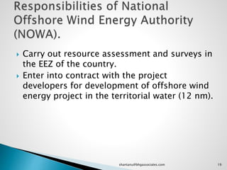  Carry out resource assessment and surveys in
the EEZ of the country.
 Enter into contract with the project
developers for development of offshore wind
energy project in the territorial water (12 nm).
19shantanu@bhgassociates.com
 