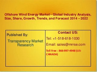 Offshore Wind Energy Market - Global Industry Analysis,
Size, Share, Growth, Trends, and Forecast 2014 – 2022
Published By:
Transparency Market
Research
Contact US:
Tel: +1-518-618-1030
Email: sales@mrrse.com
Toll Free : 866-997-4948 (US-
CANADA)
 