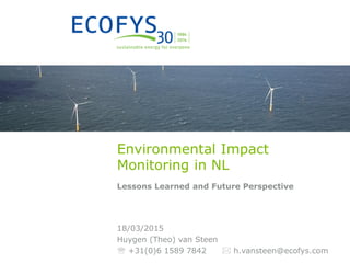 Environmental Impact
Monitoring in NL
Lessons Learned and Future Perspective
18/03/2015
Huygen (Theo) van Steen
 +31(0)6 1589 7842  h.vansteen@ecofys.com
 