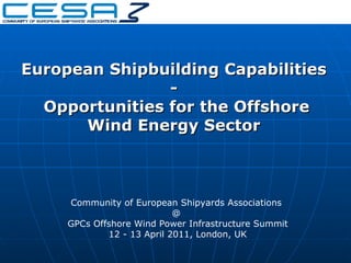 Community of European Shipyards Associations  @   GPCs Offshore Wind Power Infrastructure Summit 12 - 13 April 2011, London, UK European Shipbuilding Capabilities - Opportunities for the Offshore Wind Energy Sector 