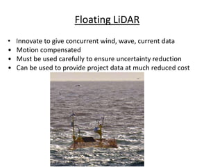 Floating LiDAR
• Innovate to give concurrent wind, wave, current data
• Motion compensated
• Must be used carefully to ensure uncertainty reduction
• Can be used to provide project data at much reduced cost
 