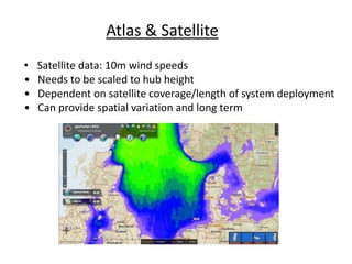 Atlas & Satellite
• Satellite data: 10m wind speeds
• Needs to be scaled to hub height
• Dependent on satellite coverage/length of system deployment
• Can provide spatial variation and long term
 