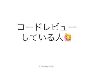 © 2015 Actcat, Inc.
コードレビュー	
している人🙋
 