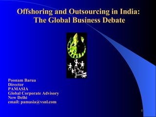 Offshoring and Outsourcing in India:  The Global Business Debate Poonam Barua Director  PAMASIA Global Corporate Advisory New Delhi email: pamasia@vsnl.com 