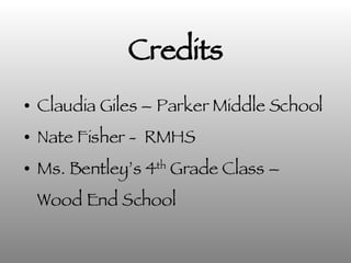 Credits Claudia Giles – Parker Middle School Nate Fisher -  RMHS  Ms. Bentley’s 4 th  Grade Class –  Wood End School 
