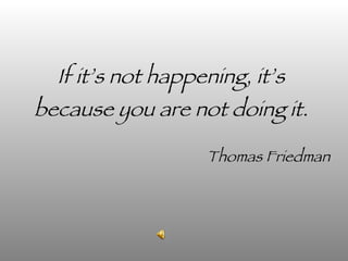 If it’s not happening, it’s because you are not doing it. Thomas Friedman 