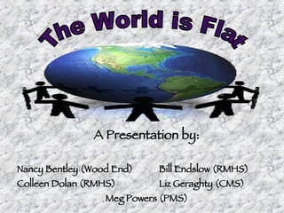The World is Flat A Presentation by: Nancy Bentley (Wood End) Bill Endslow (RMHS) Colleen Dolan (RMHS) Liz Geraghty (CMS) Meg Powers (PMS) 