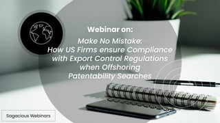 Make No Mistake:
How US Firms ensure Compliance
with Export Control Regulations
when Offshoring
Patentability Searches
Webinar on:
Sagacious Webinars
 