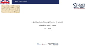 Brexit - What’sNext?
A Quick Case Study: Migrating IP from the US to the UK
Presented by Robert J. Kiggins
June 5, 2017
 