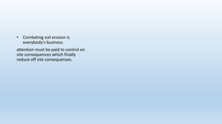 • Combating soil erosion is
everybody's business.
attention must be paid to control on
site consequences which finally
reduce off site consequenses.
 