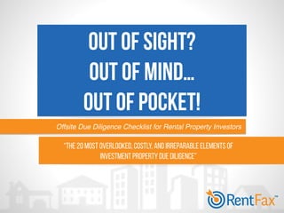 OUT OF SIGHT?
OUT OF MIND…
Out of Pocket!
Offsite Due Diligence Checklist for Rental Property Investors
“The 20 Most Overlooked, Costly, and Irreparable Elements of
Investment Property Due Diligence”
 