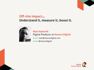 Oﬀ-site impact...
Understand it, measure it, boost it.


         Matt Haworth
         Digital Producer at Reason Digital
         email matt@reasondigital.com
         tweet @reasondigital
 
