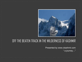 OFF THE BEATEN TRACK IN THE WILDERNESS OF KASHMIR
                         Presented by www.ckashmir.com
                                          “ a journey…”
 